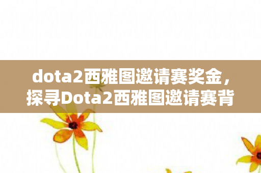 dota2西雅图邀请赛奖金,探寻Dota2西雅图邀请赛背后的故事,荣耀与挑战并存 dota2西雅图邀请赛奖金,探寻Dota2西雅图邀请赛背后的故事,荣耀与挑战并存