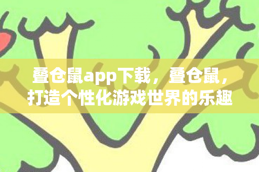 叠仓鼠app下载,叠仓鼠,打造个性化游戏世界的乐趣与探索 叠仓鼠app下载,叠仓鼠,打造个性化游戏世界的乐趣与探索