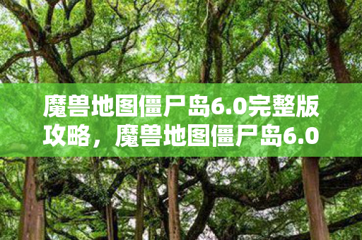 魔兽地图僵尸岛6.0完整版攻略,魔兽地图僵尸岛6.0,探索未知,挑战极限 魔兽地图僵尸岛6.0完整版攻略,魔兽地图僵尸岛6.0,探索未知,挑战极限