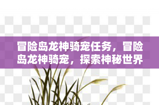 冒险岛龙神骑宠任务,冒险岛龙神骑宠,探索神秘世界的终极伙伴 冒险岛龙神骑宠任务,冒险岛龙神骑宠,探索神秘世界的终极伙伴