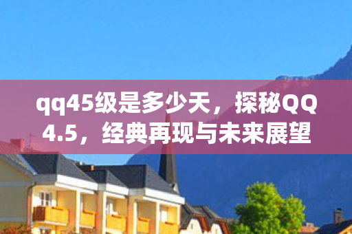 qq45级是多少天,探秘QQ4.5,经典再现与未来展望 qq45级是多少天,探秘QQ4.5,经典再现与未来展望
