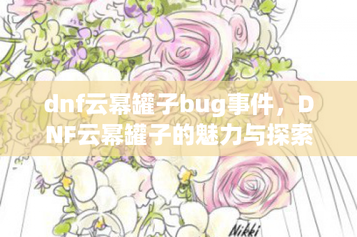 dnf云幂罐子bug事件,DNF云幂罐子的魅力与探索 dnf云幂罐子bug事件,DNF云幂罐子的魅力与探索