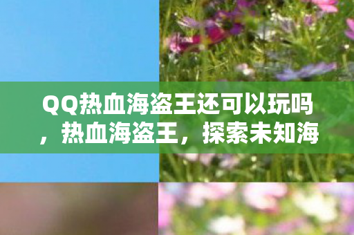 QQ热血海盗王还可以玩吗,热血海盗王,探索未知海域的冒险之旅 QQ热血海盗王还可以玩吗,热血海盗王,探索未知海域的冒险之旅