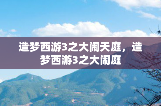造梦西游3之大闹天庭,造梦西游3之大闹庭 造梦西游3之大闹天庭,造梦西游3之大闹庭