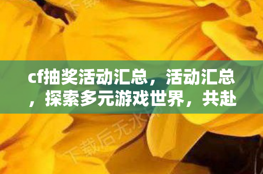 cf抽奖活动汇总,活动汇总,探索多元游戏世界,共赴精彩盛宴 cf抽奖活动汇总,活动汇总,探索多元游戏世界,共赴精彩盛宴
