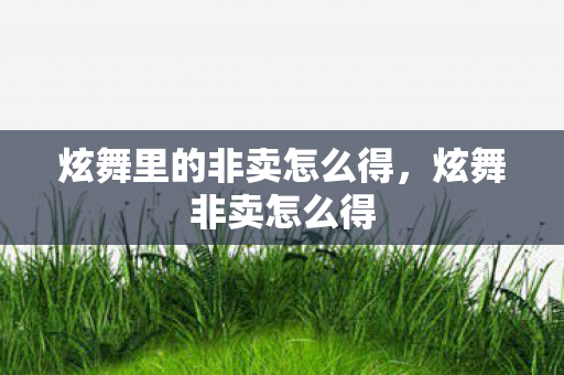 炫舞里的非卖怎么得,炫舞非卖怎么得 炫舞里的非卖怎么得,炫舞非卖怎么得