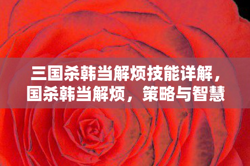 三国杀韩当解烦技能详解,国杀韩当解烦,策略与智慧的碰撞 三国杀韩当解烦技能详解,国杀韩当解烦,策略与智慧的碰撞