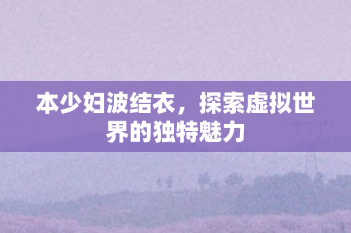 本少妇波结衣，探索虚拟世界的独特魅力