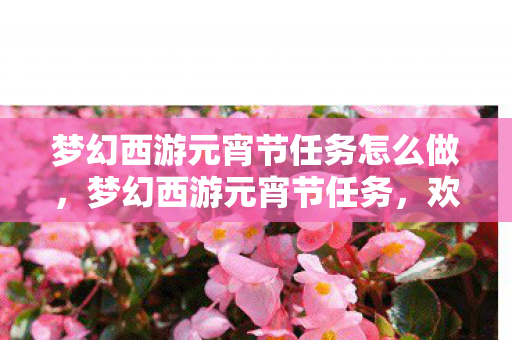 梦幻西游元宵节任务怎么做,梦幻西游元宵节任务,欢乐与奖励的双重盛宴 梦幻西游元宵节任务怎么做,梦幻西游元宵节任务,欢乐与奖励的双重盛宴