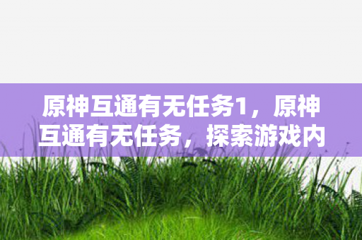 原神互通有无任务1,原神互通有无任务,探索游戏内外的资源共享与社交互动 原神互通有无任务1,原神互通有无任务,探索游戏内外的资源共享与社交互动