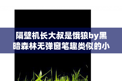隔壁机长大叔是饿狼by黑暗森林无弹窗笔趣类似的小说,隔壁机长大叔是饿狼 隔壁机长大叔是饿狼by黑暗森林无弹窗笔趣类似的小说,隔壁机长大叔是饿狼