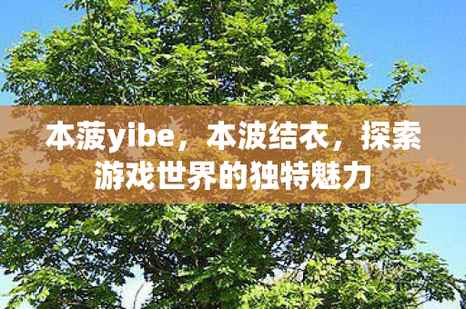 本菠yibe,本波结衣,探索游戏世界的独特魅力 本菠yibe,本波结衣,探索游戏世界的独特魅力