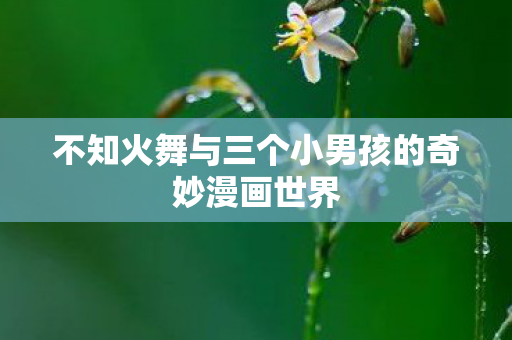 不知火舞与三个小男孩的奇妙漫画世界 不知火舞与三个小男孩的奇妙漫画世界