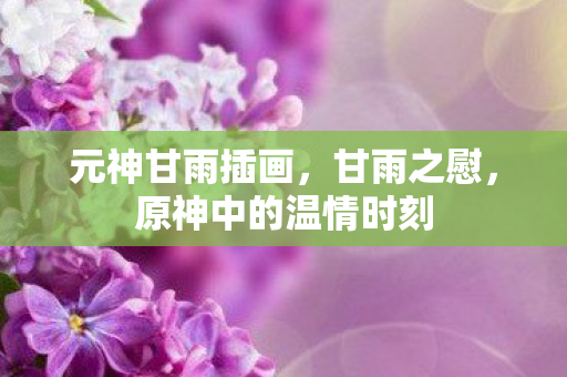 元神甘雨插画,甘雨之慰,原神中的温情时刻 元神甘雨插画,甘雨之慰,原神中的温情时刻