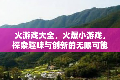 火游戏大全,火爆小游戏,探索趣味与创新的无限可能 火游戏大全,火爆小游戏,探索趣味与创新的无限可能