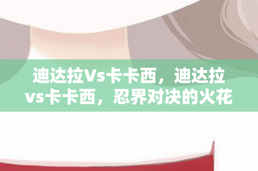 迪达拉Vs卡卡西,迪达拉vs卡卡西,忍界对决的火花 迪达拉Vs卡卡西,迪达拉vs卡卡西,忍界对决的火花