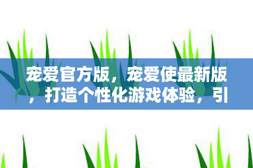 宠爱官方版,宠爱使最新版,打造个性化游戏体验,引领宠物养成新风尚 宠爱官方版,宠爱使最新版,打造个性化游戏体验,引领宠物养成新风尚