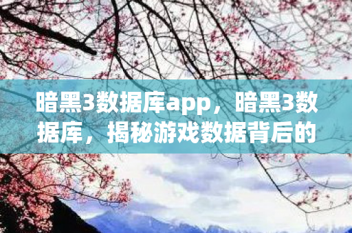 暗黑3数据库app,暗黑3数据库,揭秘游戏数据背后的秘密 暗黑3数据库app,暗黑3数据库,揭秘游戏数据背后的秘密