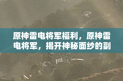 原神雷电将军福利,原神雷电将军,揭开神秘面纱的副乳之美 原神雷电将军福利,原神雷电将军,揭开神秘面纱的副乳之美