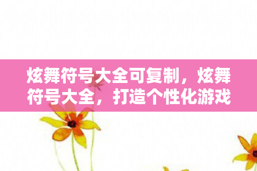 炫舞符号大全可复制,炫舞符号大全,打造个性化游戏昵称 炫舞符号大全可复制,炫舞符号大全,打造个性化游戏昵称