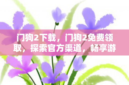 门狗2下载,门狗2免费领取,探索官方渠道,畅享游戏盛宴 门狗2下载,门狗2免费领取,探索官方渠道,畅享游戏盛宴
