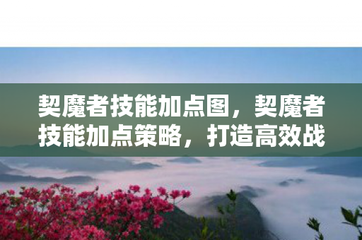 契魔者技能加点图,契魔者技能加点策略,打造高效战斗输出 契魔者技能加点图,契魔者技能加点策略,打造高效战斗输出