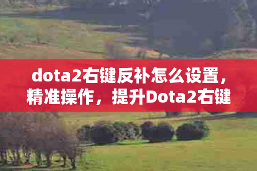 dota2右键反补怎么设置,精准操作,提升Dota2右键反补技巧 dota2右键反补怎么设置,精准操作,提升Dota2右键反补技巧