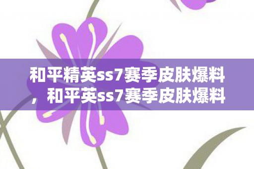 和平精英ss7赛季皮肤爆料,和平英ss7赛季皮肤爆料,全新主题与炫酷特效即将登场 和平精英ss7赛季皮肤爆料,和平英ss7赛季皮肤爆料,全新主题与炫酷特效即将登场