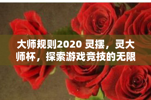 大师规则2020 灵摆，灵大师杯，探索游戏竞技的无限可能