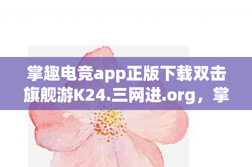 掌趣电竞app正版下载双击旗舰游K24.三网进.org,掌趣电竞,探索电子竞技的无限可能 掌趣电竞app正版下载双击旗舰游K24.三网进.org,掌趣电竞,探索电子竞技的无限可能