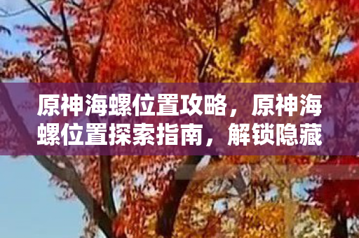 原神海螺位置攻略,原神海螺位置探索指南,解锁隐藏宝藏的秘诀 原神海螺位置攻略,原神海螺位置探索指南,解锁隐藏宝藏的秘诀
