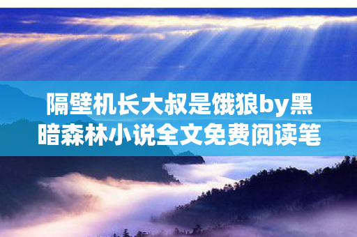 隔壁机长大叔是饿狼by黑暗森林小说全文免费阅读笔趣阁图片
