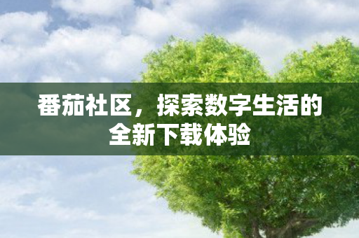番茄社区,探索数字生活的全新下载体验 番茄社区,探索数字生活的全新下载体验