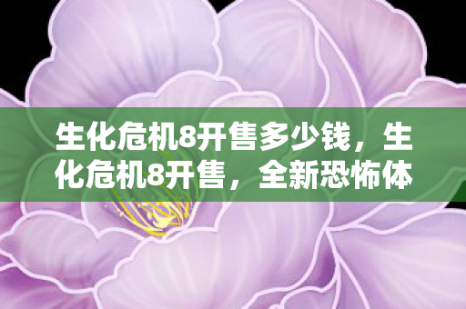 生化危机8开售多少钱，生化危机8开售，全新恐怖体验，引领游戏界新潮流