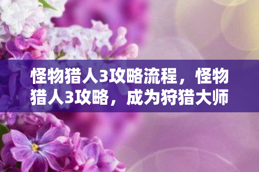 怪物猎人3攻略流程,怪物猎人3攻略,成为狩猎大师的必备指南 怪物猎人3攻略流程,怪物猎人3攻略,成为狩猎大师的必备指南