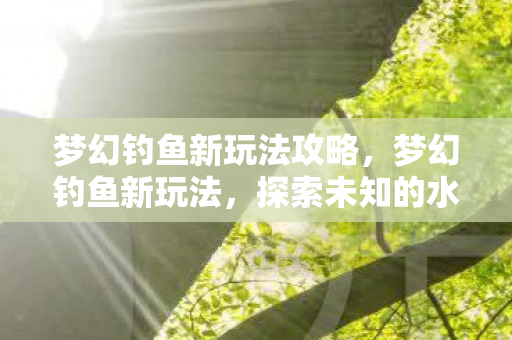 梦幻钓鱼新玩法攻略,梦幻钓鱼新玩法,探索未知的水域,解锁无限可能 梦幻钓鱼新玩法攻略,梦幻钓鱼新玩法,探索未知的水域,解锁无限可能