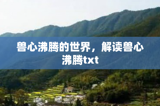 兽心沸腾的世界,解读兽心沸腾txt 兽心沸腾的世界,解读兽心沸腾txt