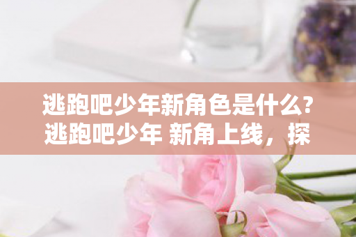 逃跑吧少年新角色是什么?逃跑吧少年 新角上线,探索未知,挑战自我 逃跑吧少年新角色是什么?逃跑吧少年 新角上线,探索未知,挑战自我