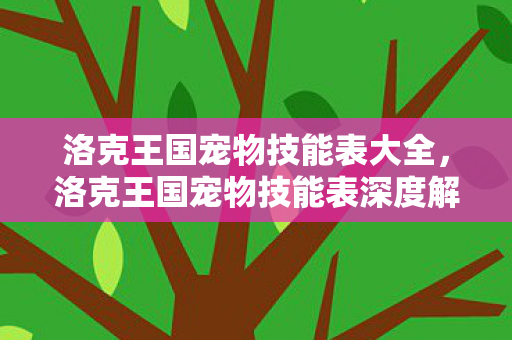 洛克王国宠物技能表大全,洛克王国宠物技能表深度解析 洛克王国宠物技能表大全,洛克王国宠物技能表深度解析