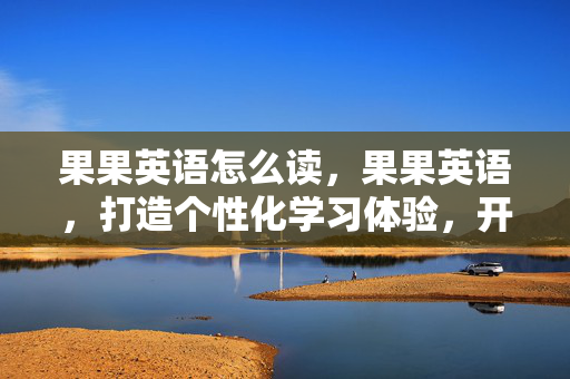 果果英语怎么读,果果英语,打造个性化学习体验,开启英语学习新篇章 果果英语怎么读,果果英语,打造个性化学习体验,开启英语学习新篇章
