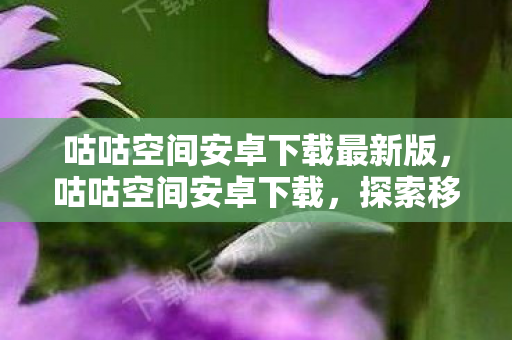 咕咕空间安卓下载最新版,咕咕空间安卓下载,探索移动娱乐新境界 咕咕空间安卓下载最新版,咕咕空间安卓下载,探索移动娱乐新境界