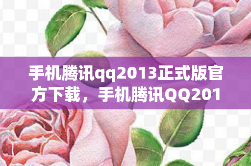 手机腾讯qq2013正式版官方下载，手机腾讯QQ2010，经典再现，回忆与创新的碰撞