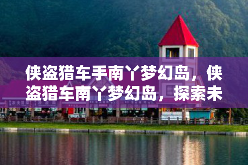 侠盗猎车手南丫梦幻岛，侠盗猎车南丫梦幻岛，探索未知的自由与冒险