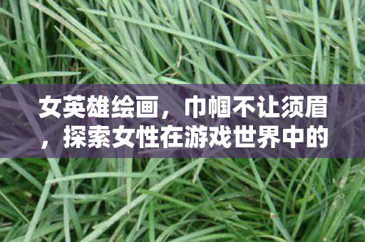 探索女性在游戏世界中的英雄形象图片