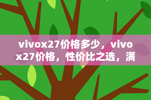vivox27价格多少,vivox27价格,性价比之选,满足你的需求 vivox27价格多少,vivox27价格,性价比之选,满足你的需求