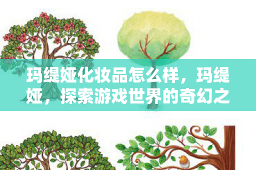 玛缇娅化妆品怎么样，玛缇娅，探索游戏世界的奇幻之旅