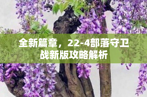 全新篇章，22-4部落守卫战新版攻略解析
