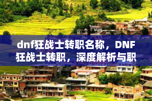dnf狂战士转职名称,DNF狂战士转职,深度解析与职业进阶攻略 dnf狂战士转职名称,DNF狂战士转职,深度解析与职业进阶攻略