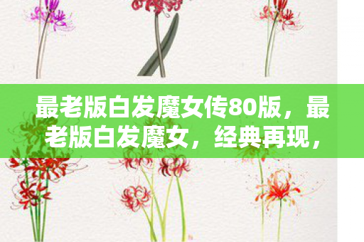 最老版白发魔女传80版,最老版白发魔女,经典再现,武侠情怀永不褪色 最老版白发魔女传80版,最老版白发魔女,经典再现,武侠情怀永不褪色