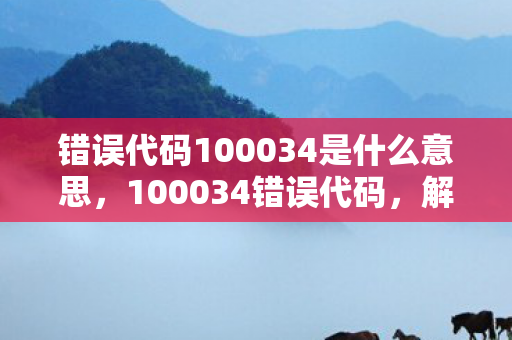 错误代码100034是什么意思,100034错误代码,解锁数字时代的独特挑战 错误代码100034是什么意思,100034错误代码,解锁数字时代的独特挑战